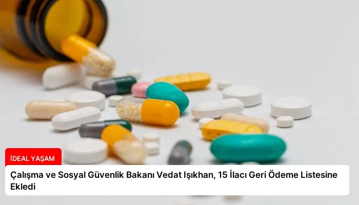 Çalışma ve Sosyal Güvenlik Bakanı Vedat Işıkhan, 15 İlacı Geri Ödeme Listesine Ekledi