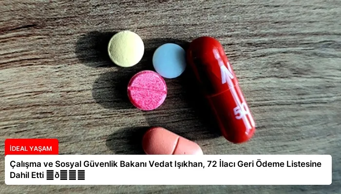 Çalışma ve Sosyal Güvenlik Bakanı Vedat Işıkhan, 72 İlacı Geri Ödeme Listesine Dahil Etti ⏬👇