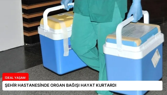ŞEHİR HASTANESİNDE ORGAN BAĞIŞI HAYAT KURTARDI