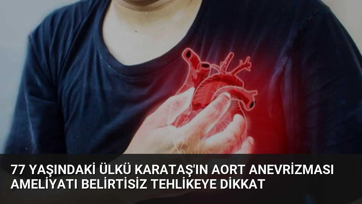 77 Yaşındaki Ülkü Karataş’ın Aort Anevrizması Ameliyatı Belirtisiz Tehlikeye Dikkat