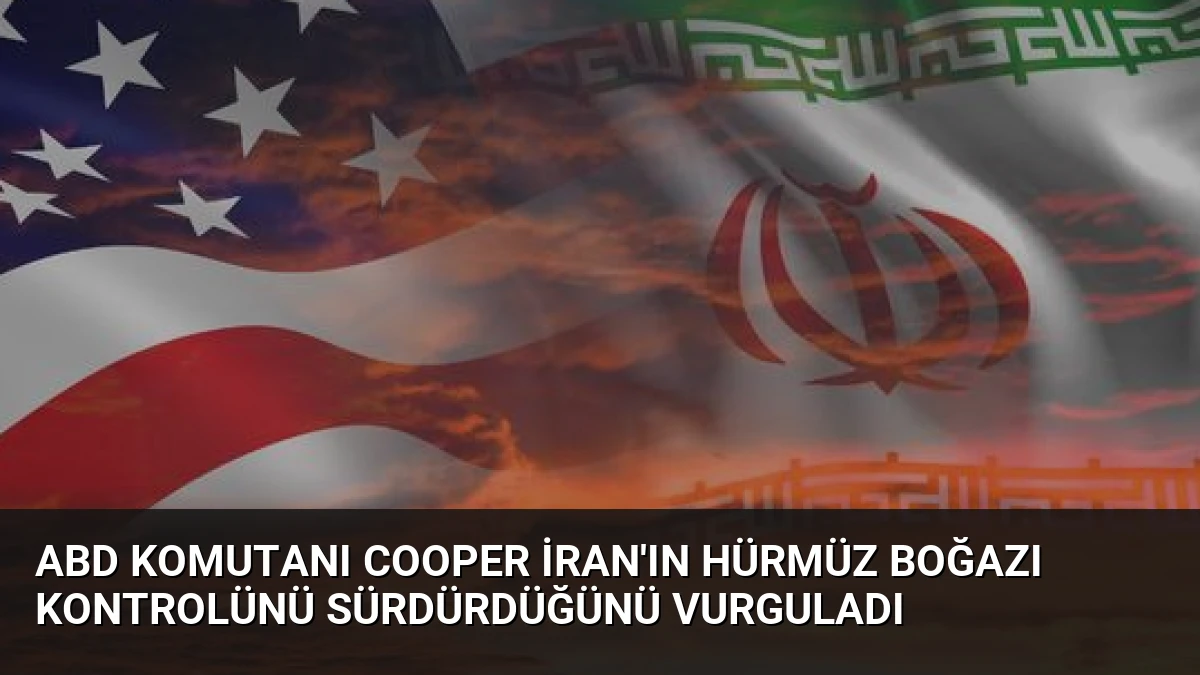ABD Komutanı Cooper İran’ın Hürmüz Boğazı Kontrolünü Sürdürdüğünü Vurguladı