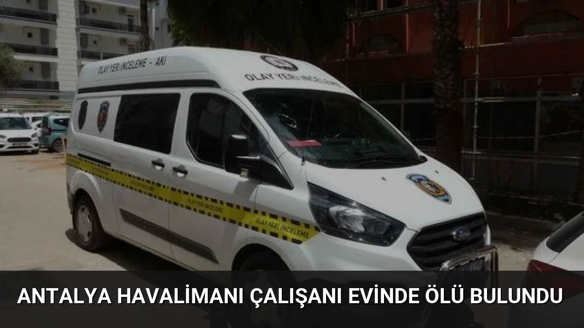 Antalya Havalimanı Çalışanı Evinde Ölü Bulundu