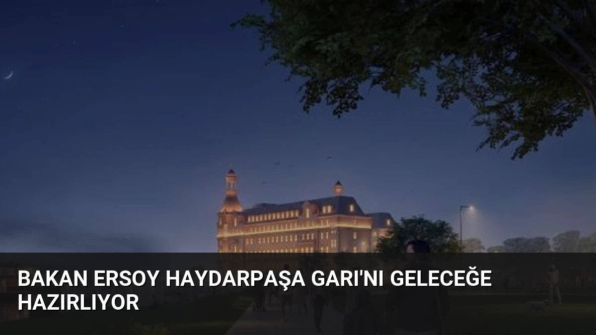 Bakan Ersoy Haydarpaşa Garı’nı Geleceğe Hazırlıyor