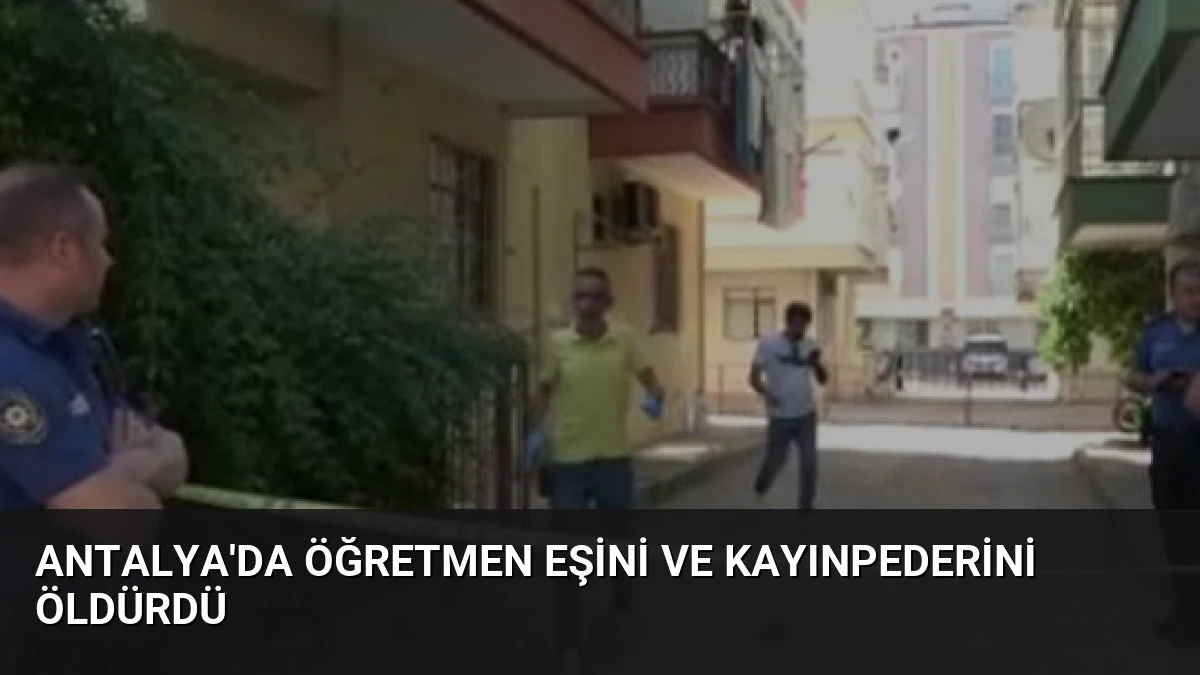 Antalya’da Öğretmen Eşini ve Kayınpederini Öldürdü