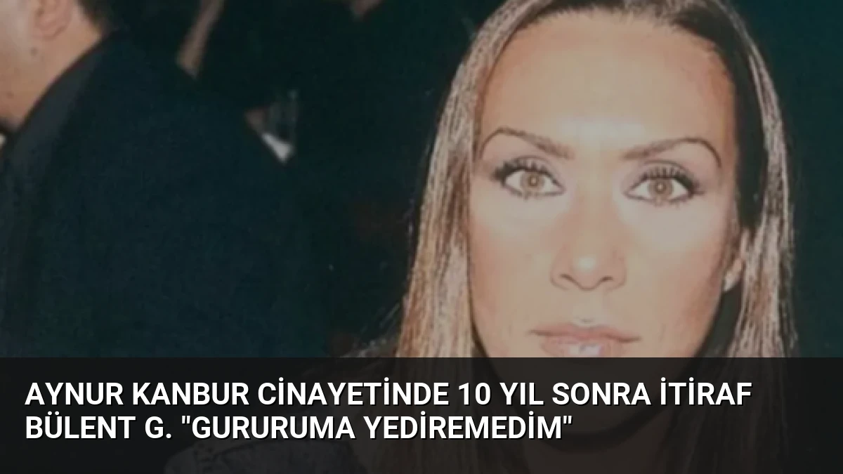Aynur Kanbur Cinayetinde 10 Yıl Sonra İtiraf Bülent G. “Gururuma Yediremedim”