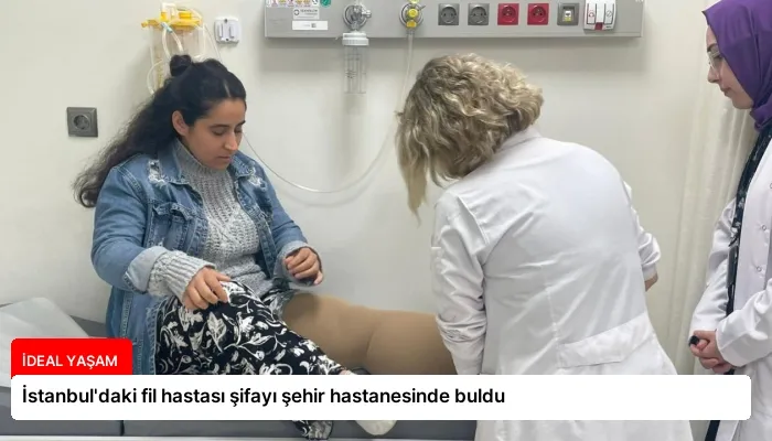 İstanbul’daki fil hastası şifayı şehir hastanesinde buldu