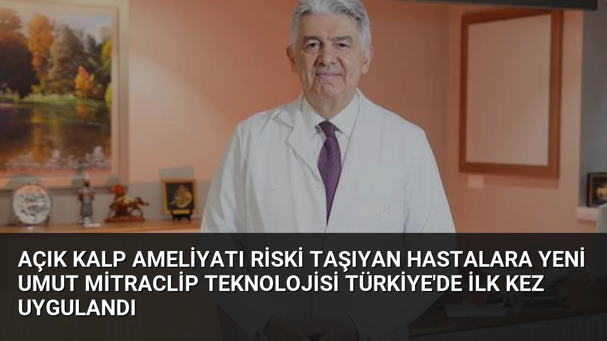 Açık Kalp Ameliyatı Riski Taşıyan Hastalara Yeni Umut MitraClip Teknolojisi Türkiye’de İlk Kez Uygulandı