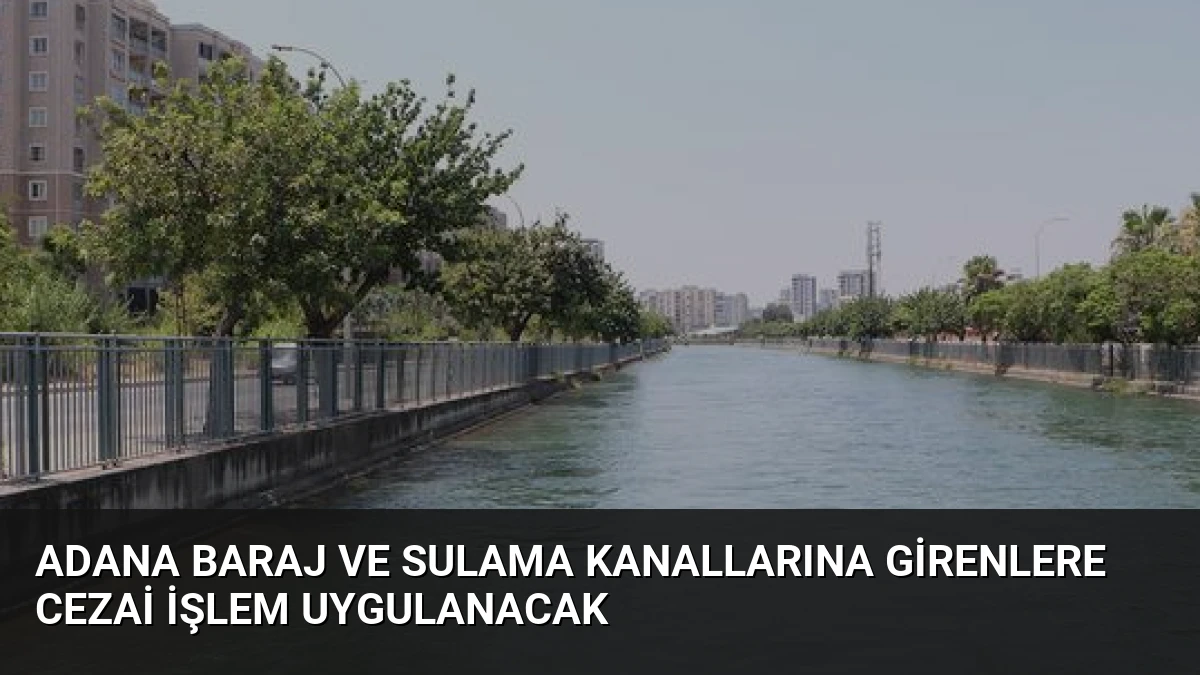Adana Baraj ve Sulama Kanallarına Girenlere Cezai İşlem Uygulanacak
