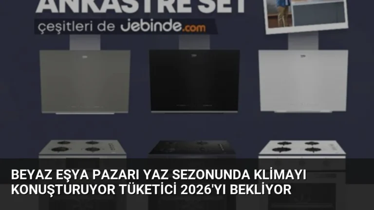 Beyaz Eşya Pazarı Yaz Sezonunda Klimayı Konuşturuyor Tüketici 2026’yı Bekliyor