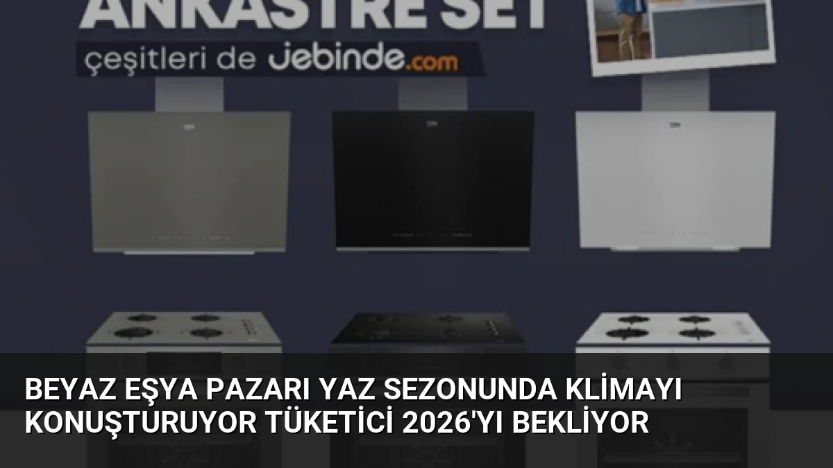 Beyaz Eşya Pazarı Yaz Sezonunda Klimayı Konuşturuyor Tüketici 2026’yı Bekliyor