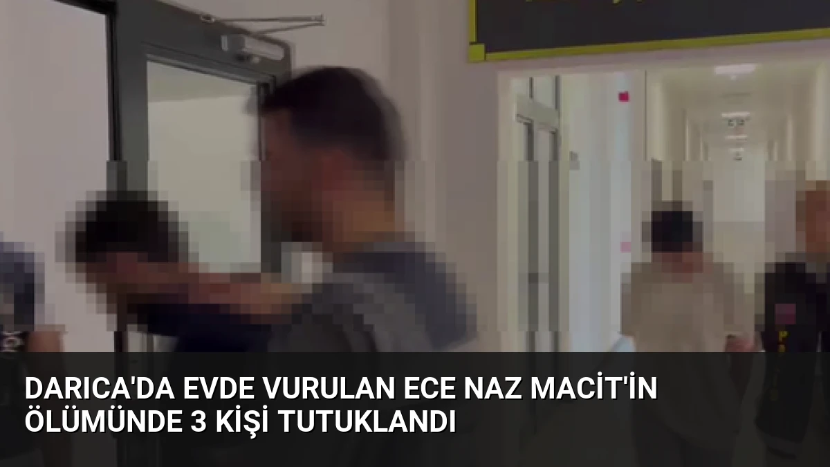 Darıca’da Evde Vurulan Ece Naz Macit’in Ölümünde 3 Kişi Tutuklandı