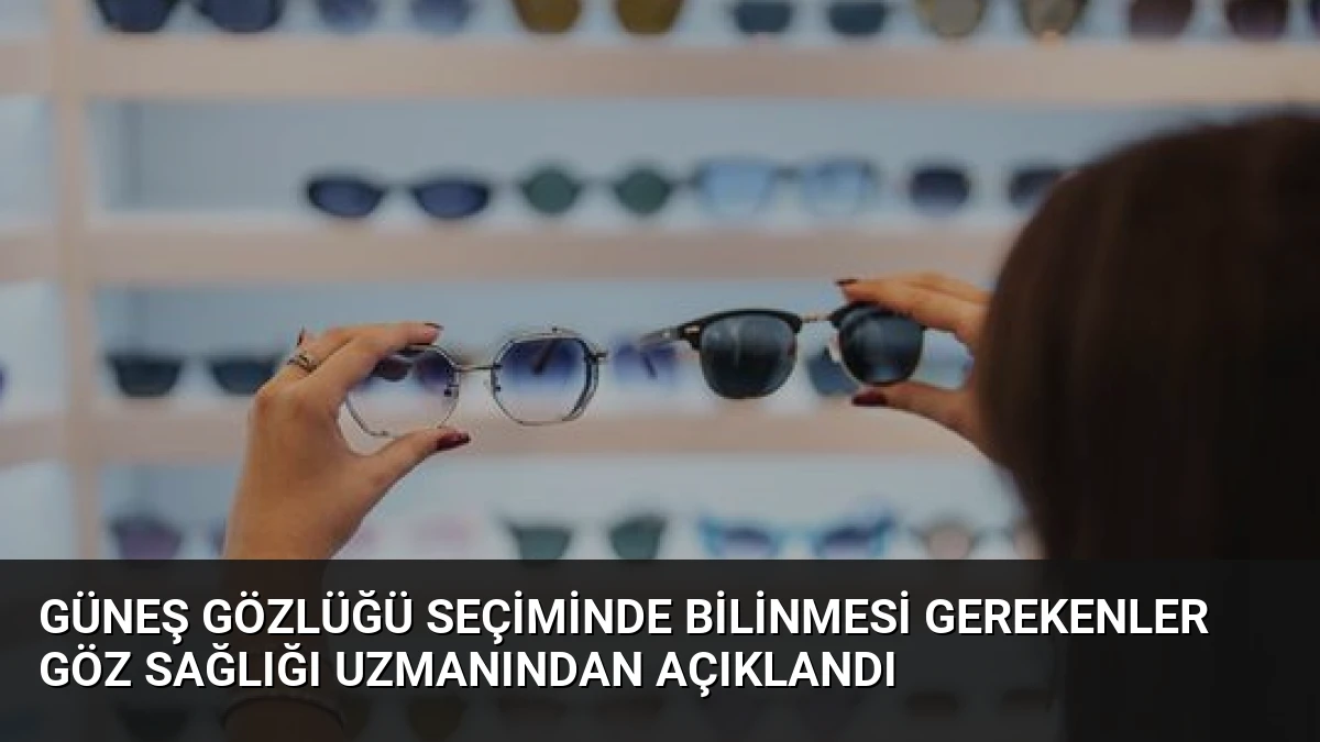 Güneş Gözlüğü Seçiminde Bilinmesi Gerekenler Göz Sağlığı Uzmanından Açıklandı
