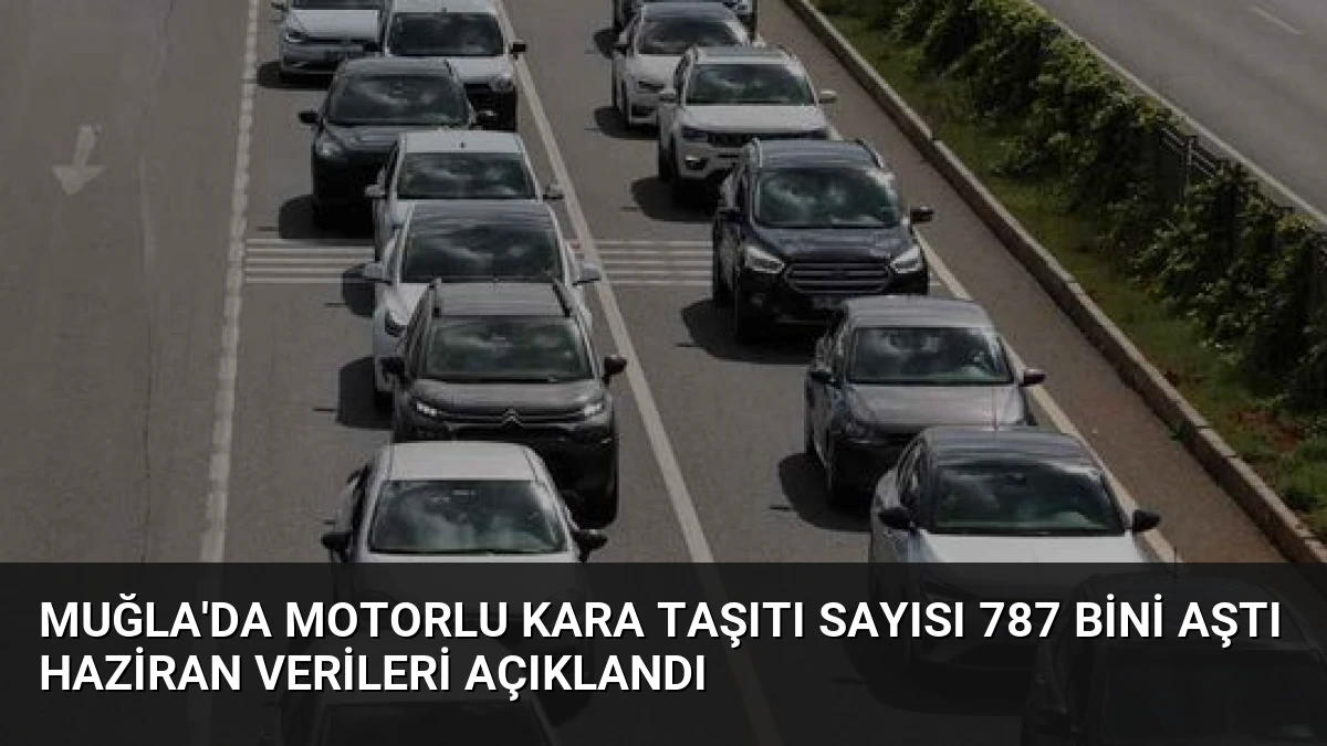 Muğla’da Motorlu Kara Taşıtı Sayısı 787 Bini Aştı Haziran Verileri Açıklandı