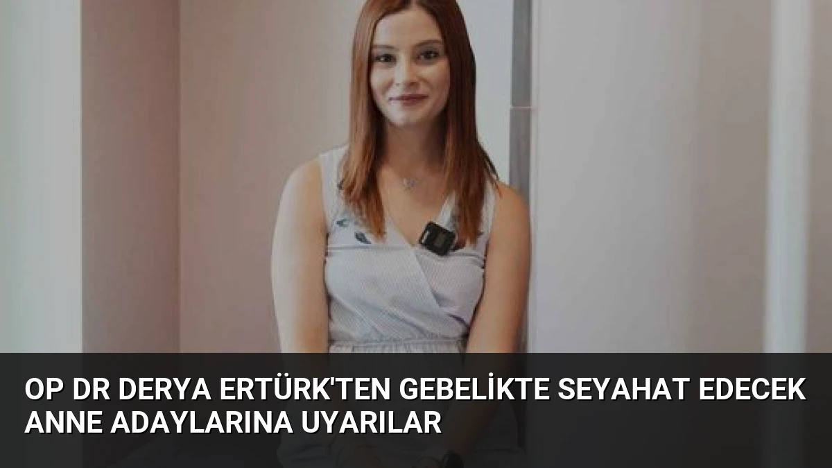 Op Dr Derya Ertürk’ten Gebelikte Seyahat Edecek Anne Adaylarına Uyarılar