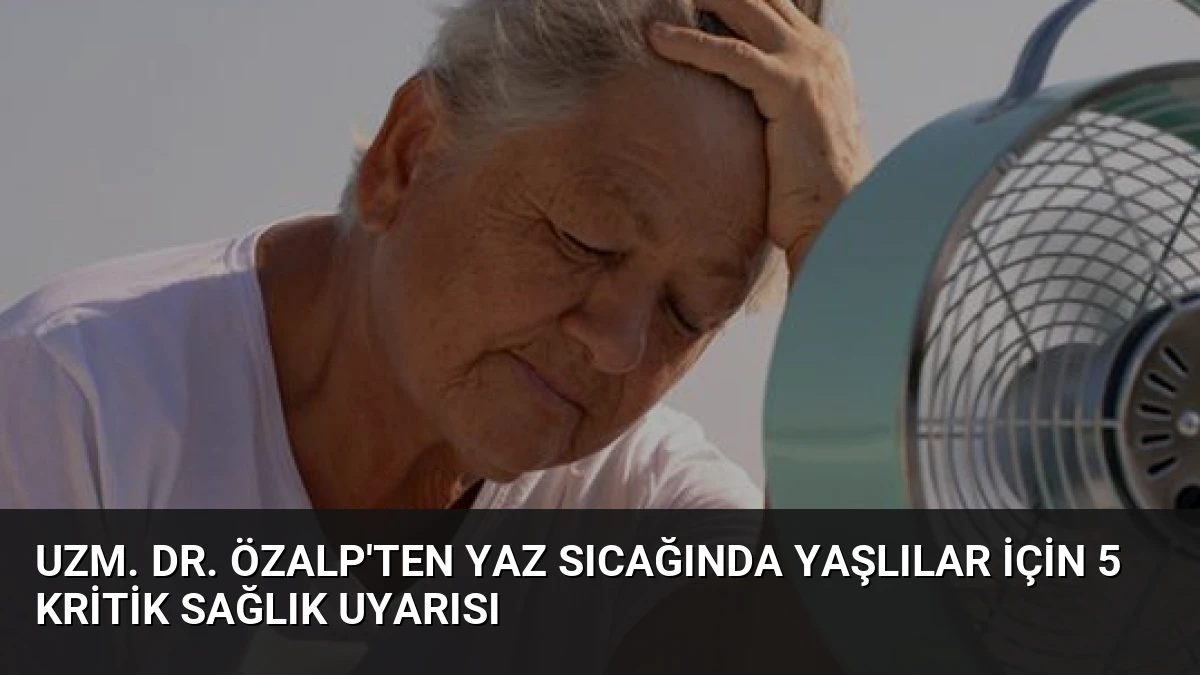 Uzm. Dr. Özalp’ten Yaz Sıcağında Yaşlılar İçin 5 Kritik Sağlık Uyarısı
