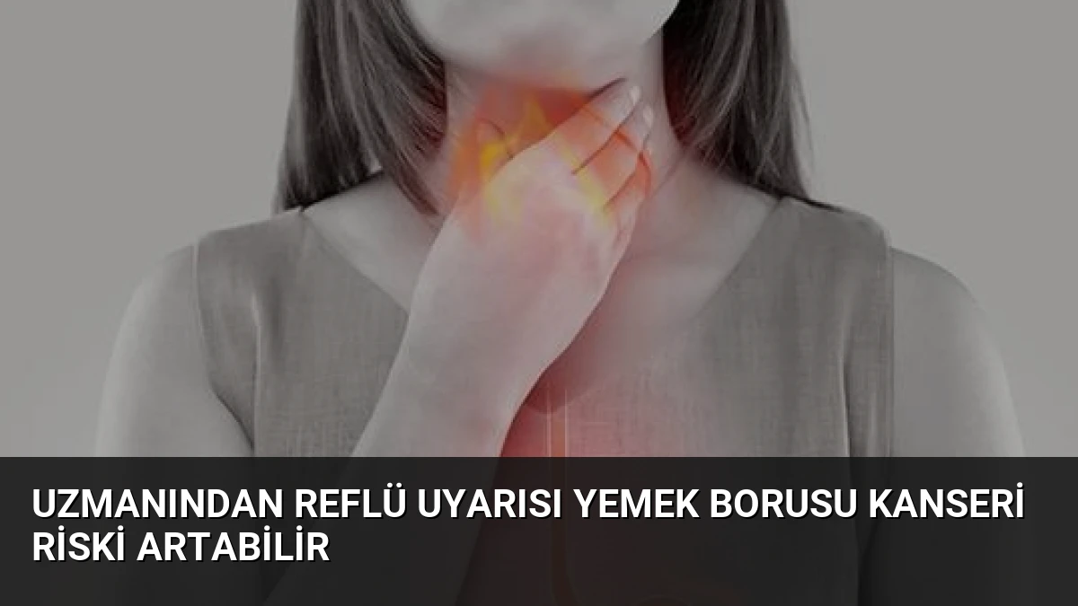 Uzmanından Reflü Uyarısı Yemek Borusu Kanseri Riski Artabilir