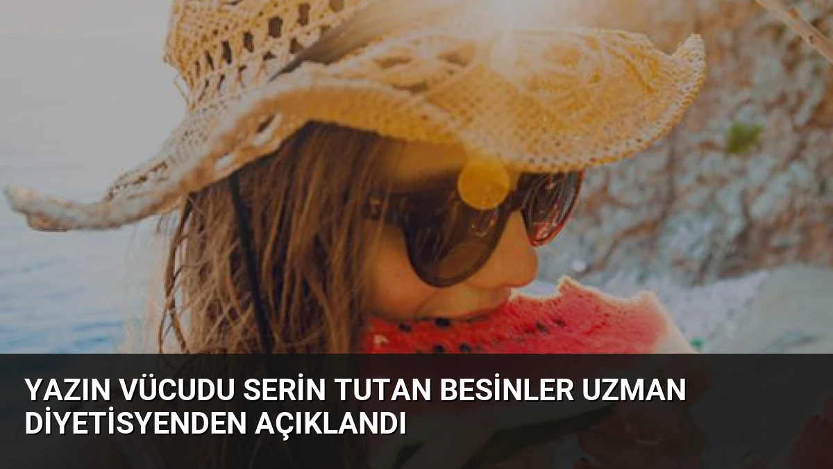 Yazın Vücudu Serin Tutan Besinler Uzman Diyetisyenden Açıklandı