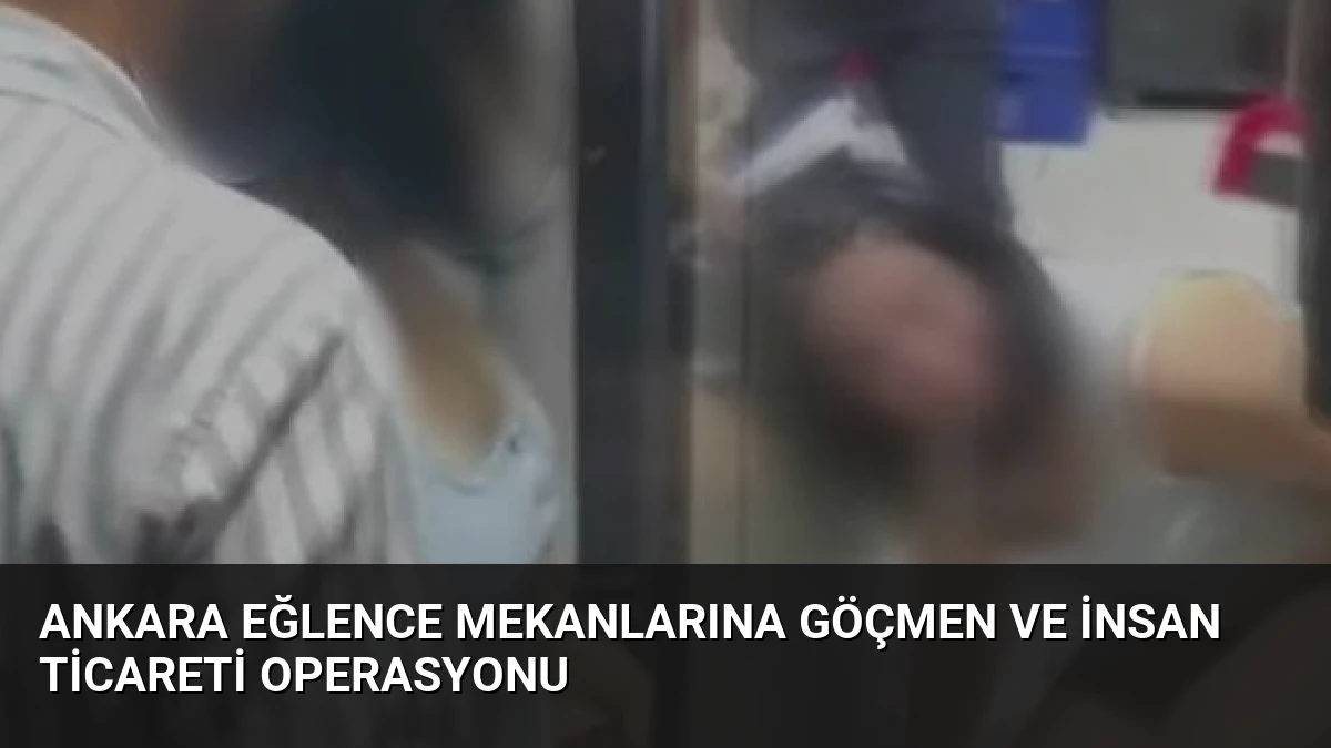 Ankara Eğlence Mekanlarına Göçmen ve İnsan Ticareti Operasyonu