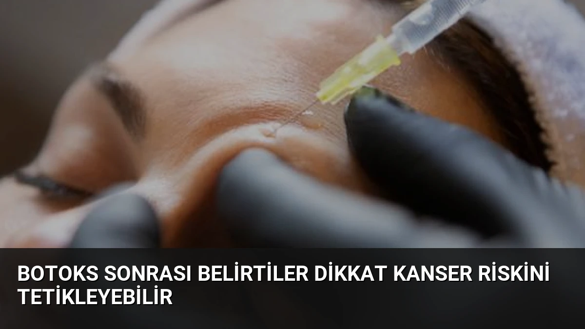 Botoks Sonrası Belirtiler Dikkat Kanser Riskini Tetikleyebilir