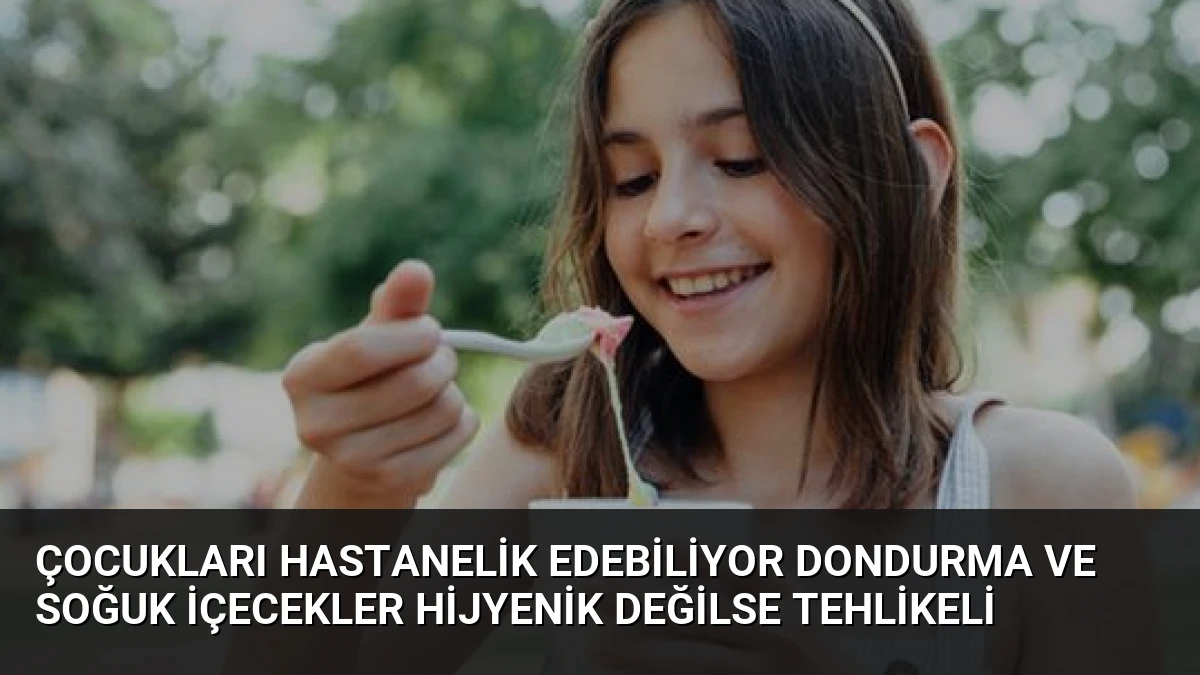 Çocukları Hastanelik Edebiliyor Dondurma ve Soğuk İçecekler Hijyenik Değilse Tehlikeli