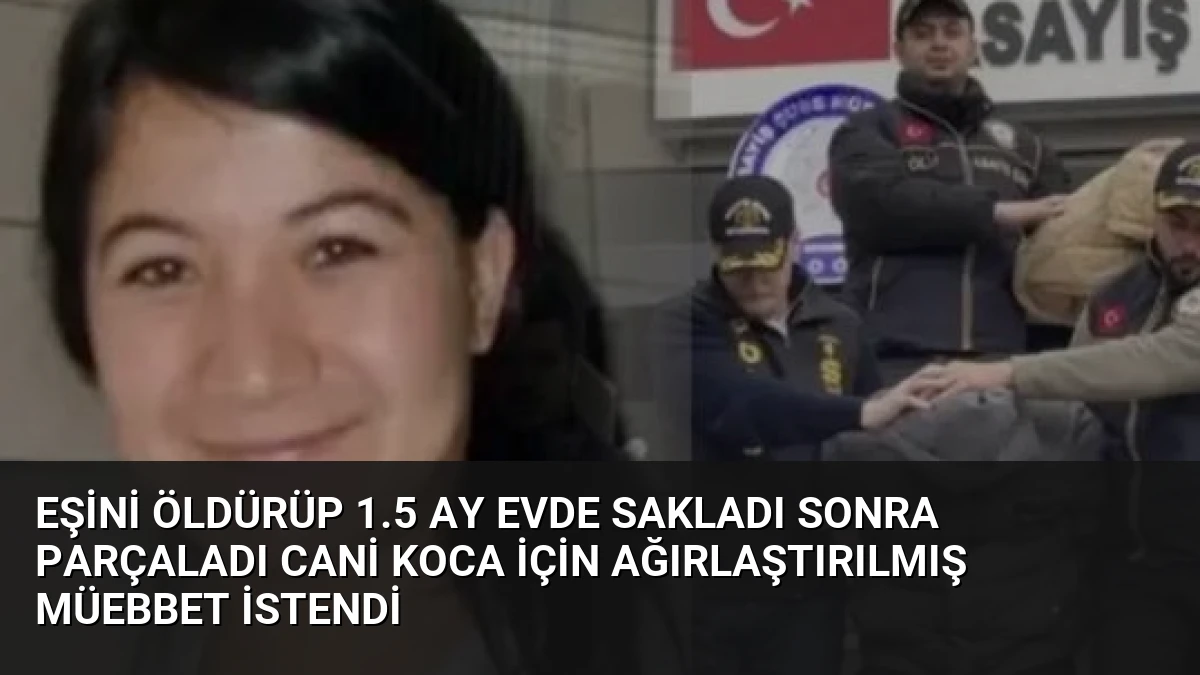 Eşini Öldürüp 1.5 Ay Evde Sakladı Sonra Parçaladı Cani Koca İçin Ağırlaştırılmış Müebbet İstendi