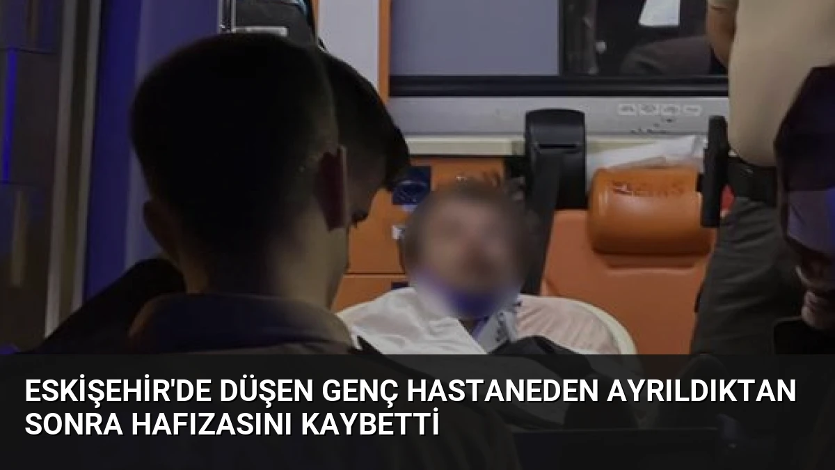 Eskişehir’de Düşen Genç Hastaneden Ayrıldıktan Sonra Hafızasını Kaybetti