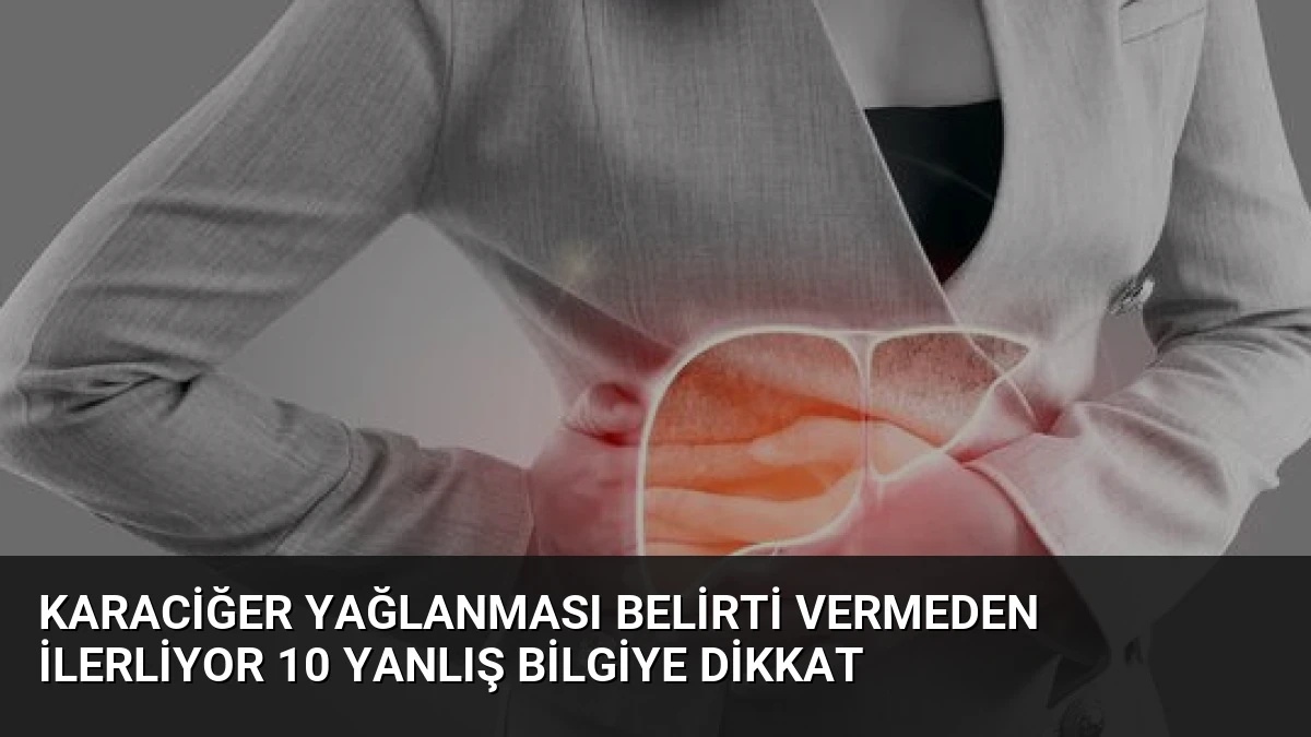 Karaciğer Yağlanması Belirti Vermeden İlerliyor 10 Yanlış Bilgiye Dikkat