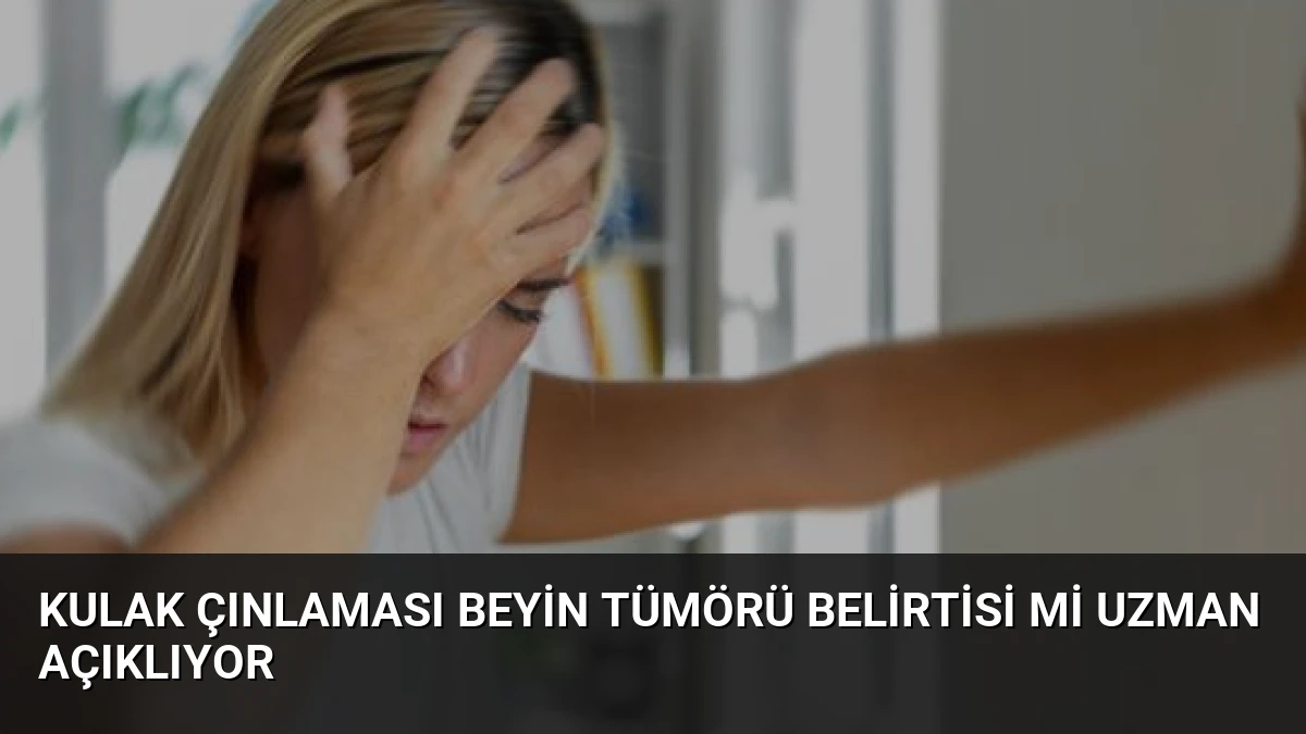 Kulak Çınlaması Beyin Tümörü Belirtisi mi Uzman Açıklıyor