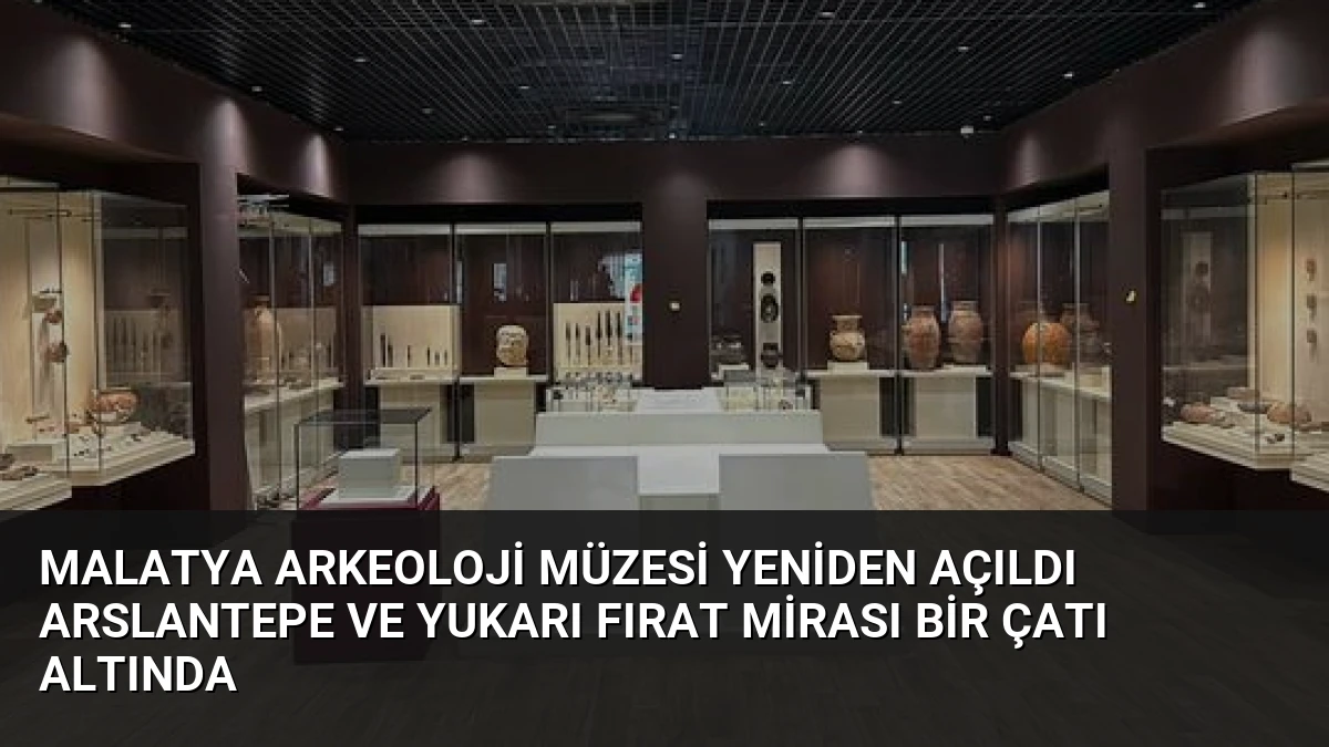 Malatya Arkeoloji Müzesi Yeniden Açıldı Arslantepe ve Yukarı Fırat Mirası Bir Çatı Altında