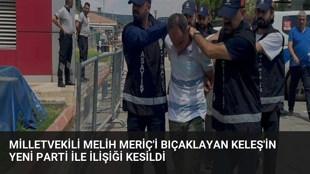 Milletvekili Melih Meriç’i Bıçaklayan Keleş’in Yeni Parti İle İlişiği Kesildi