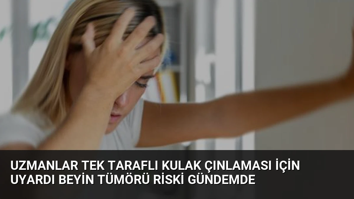 Uzmanlar Tek Taraflı Kulak Çınlaması İçin Uyardı Beyin Tümörü Riski Gündemde