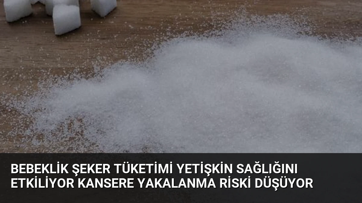 Bebeklik Şeker Tüketimi Yetişkin Sağlığını Etkiliyor Kansere Yakalanma Riski Düşüyor