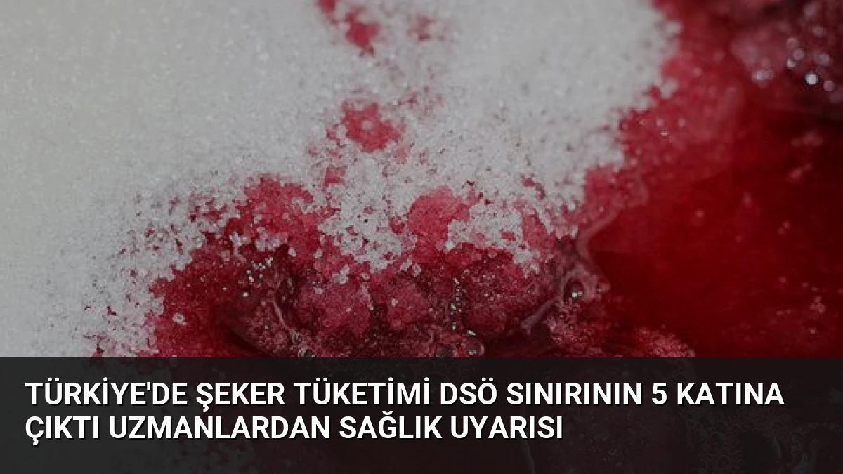 Türkiye’de Şeker Tüketimi DSÖ Sınırının 5 Katına Çıktı Uzmanlardan Sağlık Uyarısı