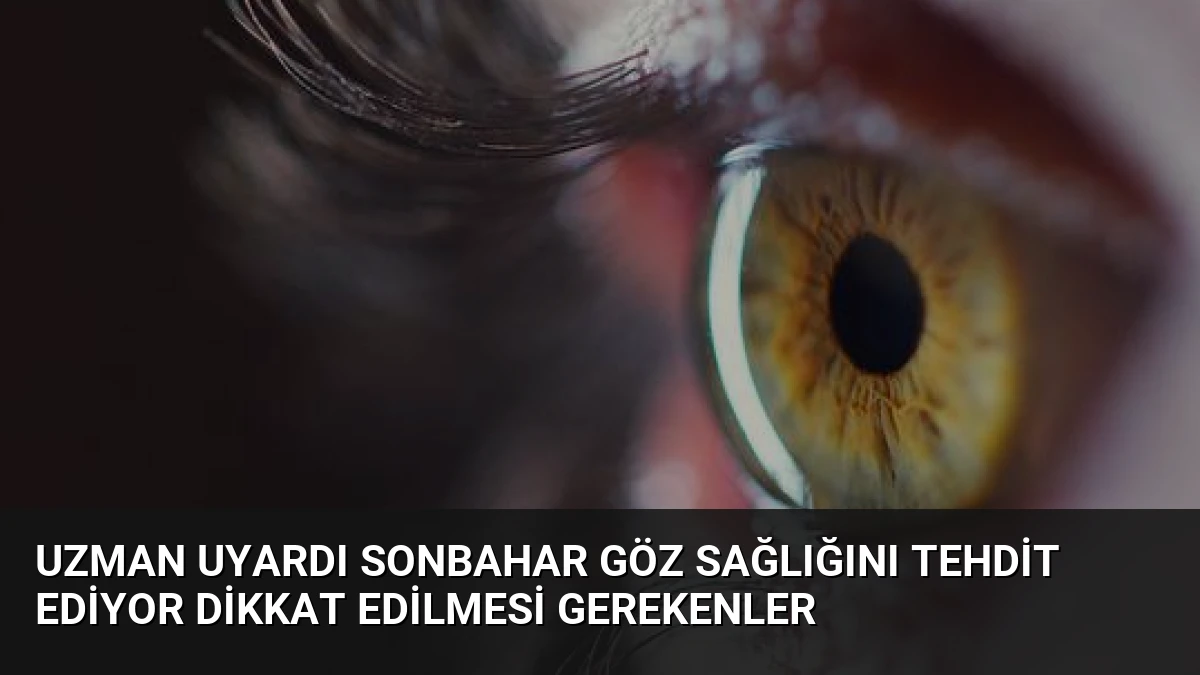 Uzman Uyardı Sonbahar Göz Sağlığını Tehdit Ediyor Dikkat Edilmesi Gerekenler