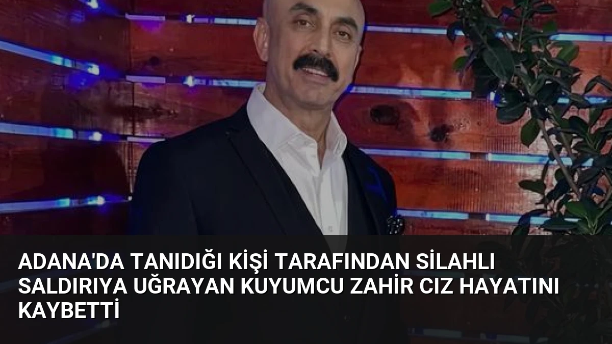 Adana’da Tanıdığı Kişi Tarafından Silahlı Saldırıya Uğrayan Kuyumcu Zahir Cız Hayatını Kaybetti