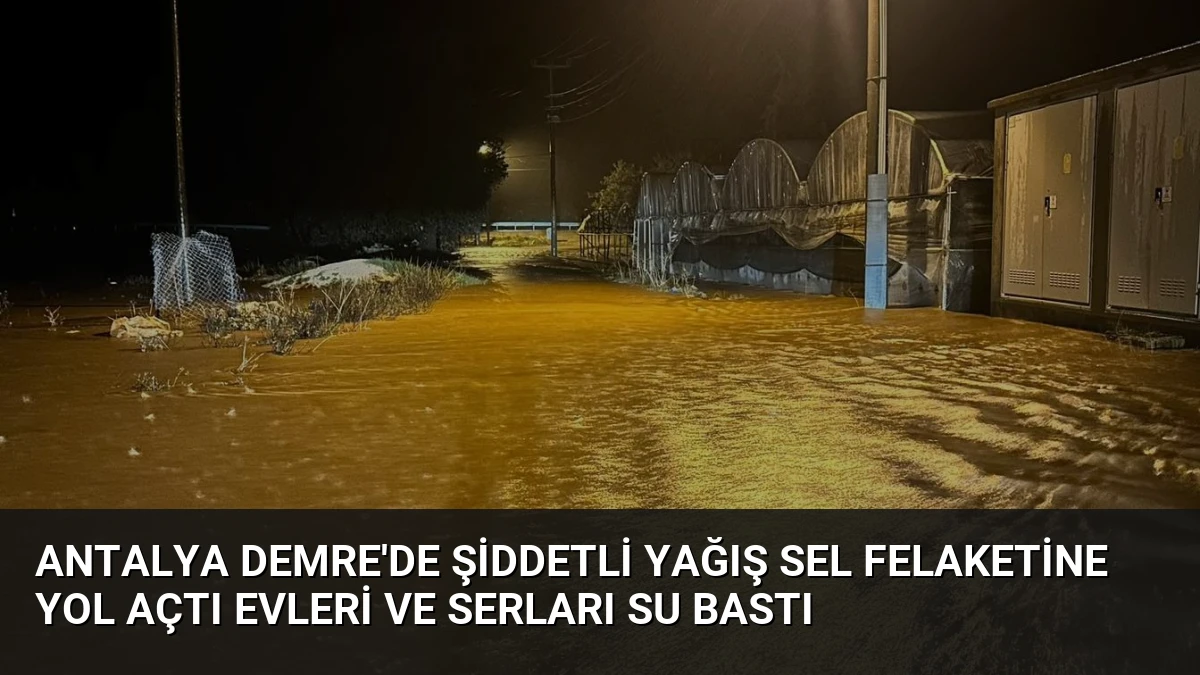 Antalya Demre’de Şiddetli Yağış Sel Felaketine Yol Açtı Evleri ve Serları Su Bastı