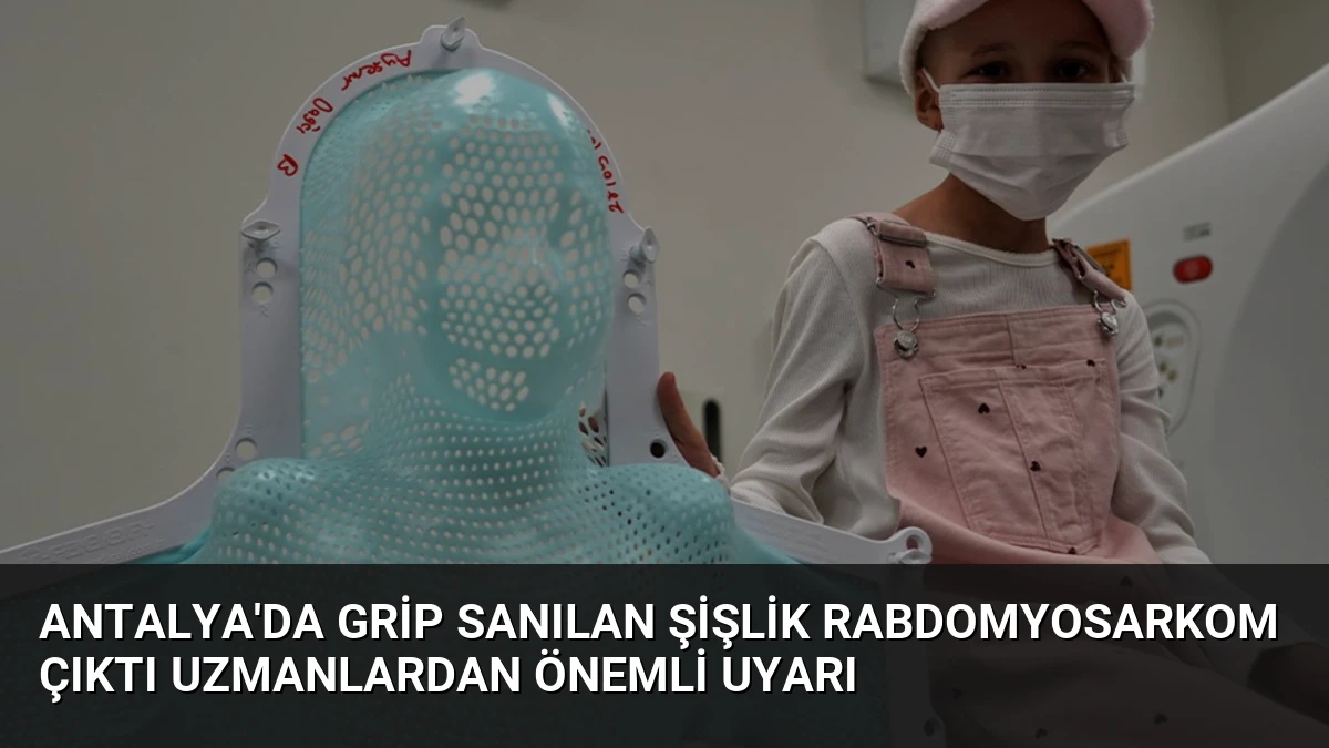 Antalya’da Grip Sanılan Şişlik Rabdomyosarkom Çıktı Uzmanlardan Önemli Uyarı