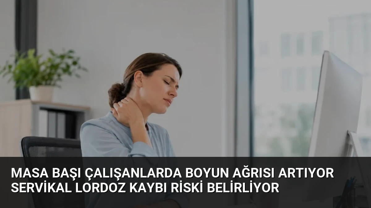 Masa Başı Çalışanlarda Boyun Ağrısı Artıyor Servikal Lordoz Kaybı Riski Belirliyor