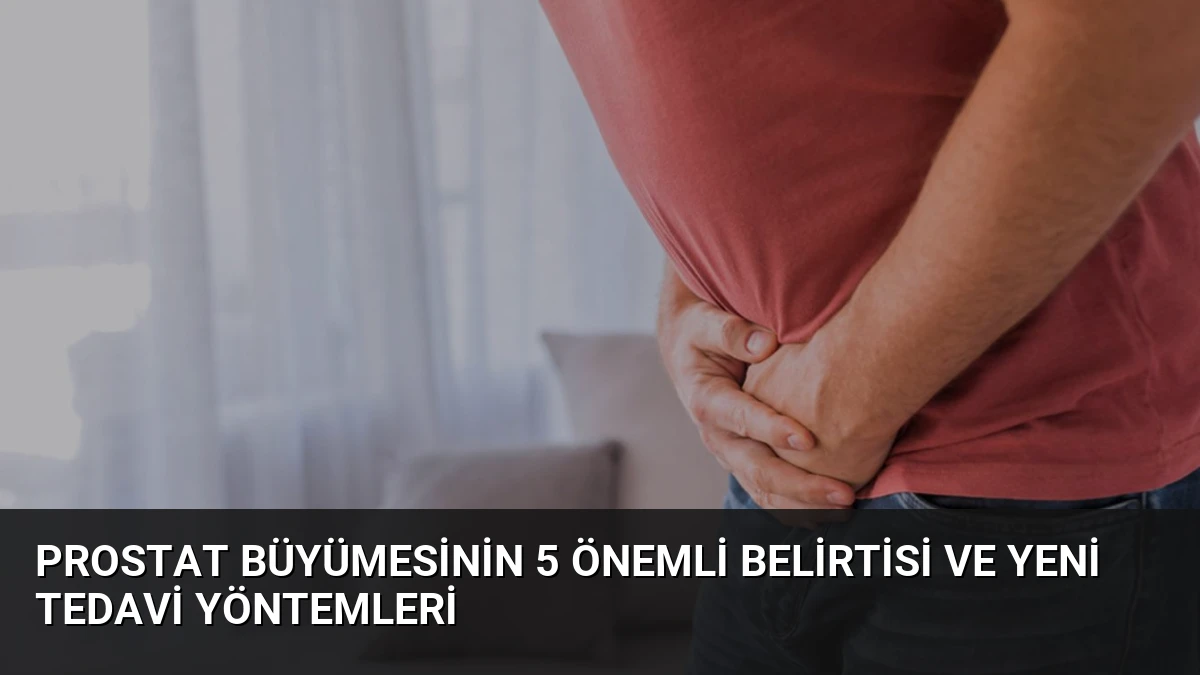 Prostat Büyümesinin 5 Önemli Belirtisi ve Yeni Tedavi Yöntemleri